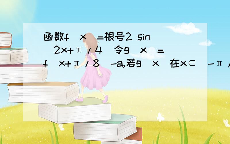 函数f（x）=根号2 sin（2x+π/4）令g（x）=f（x+π/8）-a,若g（x）在x∈[-π/6,π/3]时有两个零点,求a的取值范围