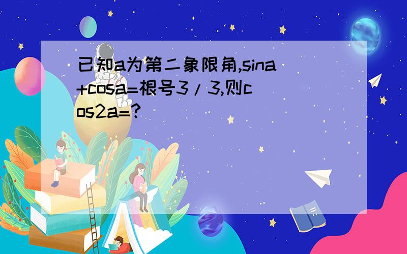 已知a为第二象限角,sina+cosa=根号3/3,则cos2a=?