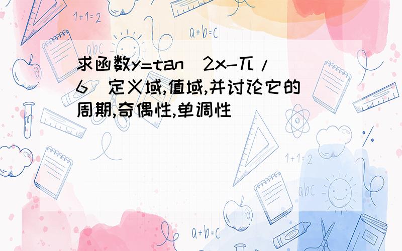 求函数y=tan(2x-兀/6)定义域,值域,并讨论它的周期,奇偶性,单调性