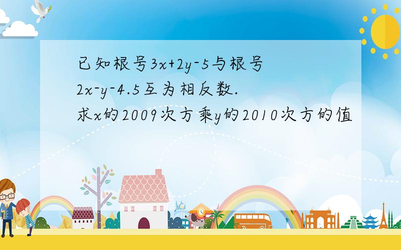 已知根号3x+2y-5与根号2x-y-4.5互为相反数.求x的2009次方乘y的2010次方的值