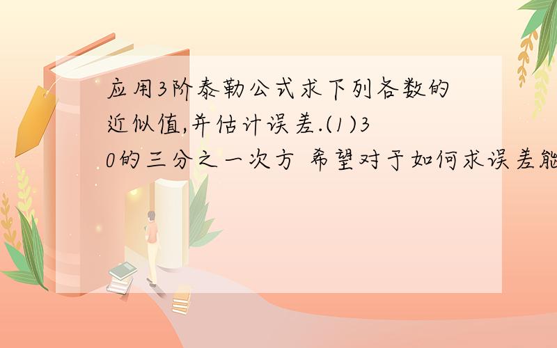 应用3阶泰勒公式求下列各数的近似值,并估计误差.(1)30的三分之一次方 希望对于如何求误差能够详细些