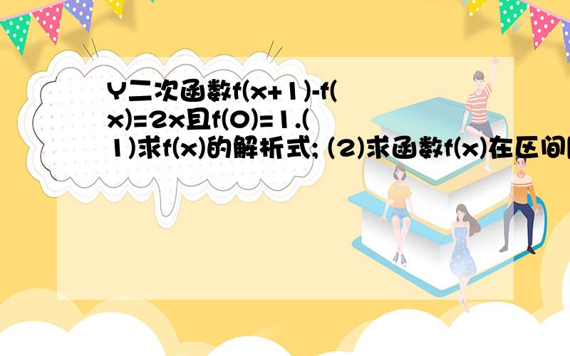 Y二次函数f(x+1)-f(x)=2x且f(0)=1.(1)求f(x)的解析式; (2)求函数f(x)在区间[-1,2]上的值域尽量在半个小时回复我