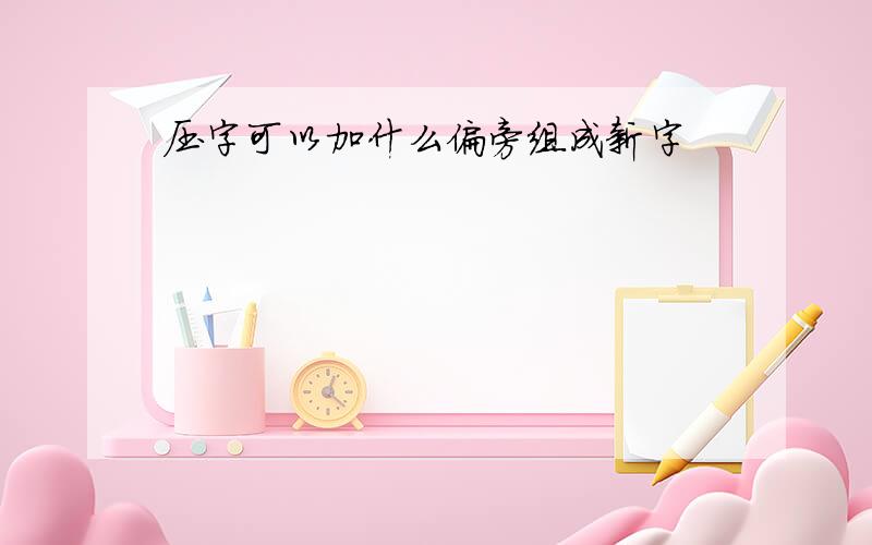 压字可以加什么偏旁组成新字