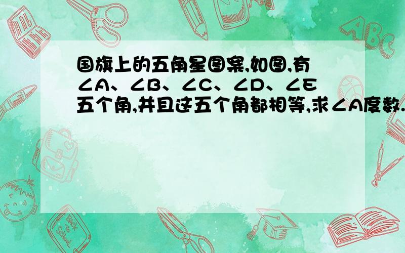 国旗上的五角星图案,如图,有∠A、∠B、∠C、∠D、∠E五个角,并且这五个角都相等,求∠A度数.看了好多都不懂