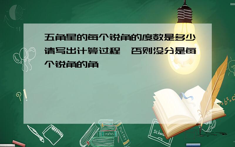 五角星的每个锐角的度数是多少请写出计算过程,否则没分是每个锐角的角