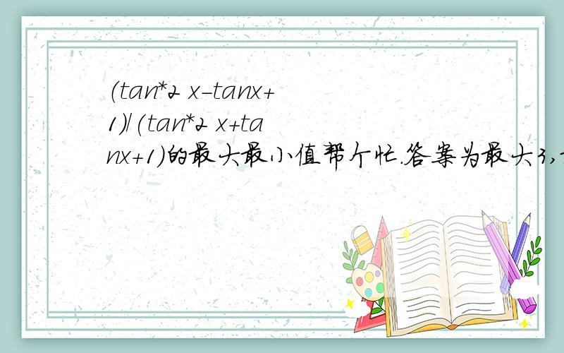 （tan*2 x-tanx+1)/(tan*2 x+tanx+1)的最大最小值帮个忙.答案为最大3,最小1/3