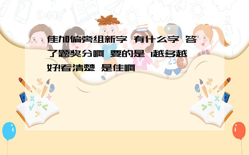 佳加偏旁组新字 有什么字 答了题奖分啊 要的是 1越多越好!看清楚 是佳啊