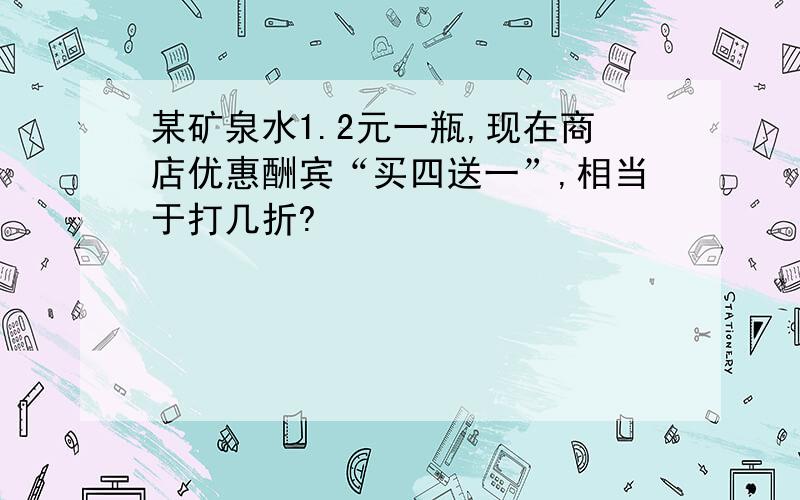 某矿泉水1.2元一瓶,现在商店优惠酬宾“买四送一”,相当于打几折?