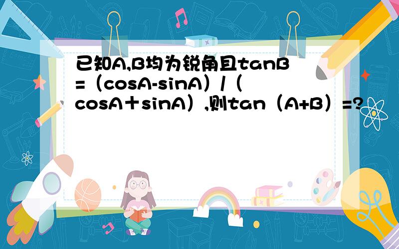 已知A,B均为锐角且tanB=（cosA-sinA）/（cosA＋sinA）,则tan（A+B）=?