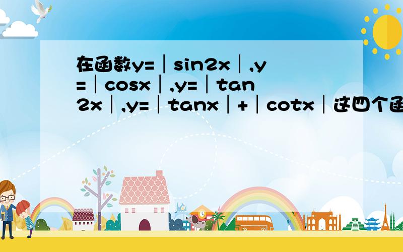 在函数y=│sin2x│,y=│cosx│,y=│tan2x│,y=│tanx│+│cotx│这四个函数中在函数y=│sin2x│,y=│cosx│,y=│tan2x│,y=│tanx│+│cotx│这4个函数中,最小正周期为π/2的偶函数有（）个?