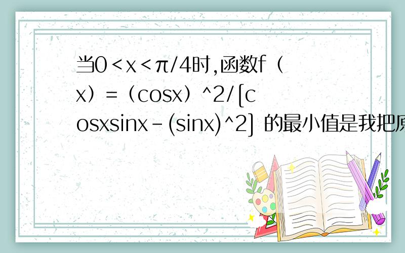 当0＜x＜π/4时,函数f（x）=（cosx）^2/[cosxsinx-(sinx)^2] 的最小值是我把原式化简成 （cos2α+1）/（cos2α+sin2α-1）这样的思路对不对啊!