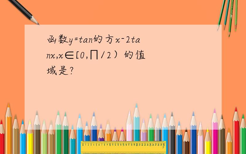 函数y=tan的方x-2tanx,x∈[0,∏/2）的值域是?