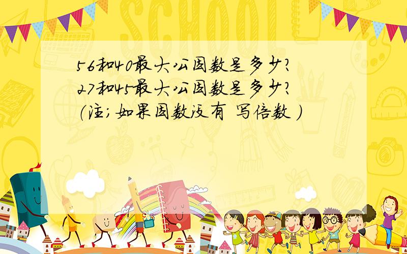 56和40最大公因数是多少?27和45最大公因数是多少?（注；如果因数没有 写倍数 ）