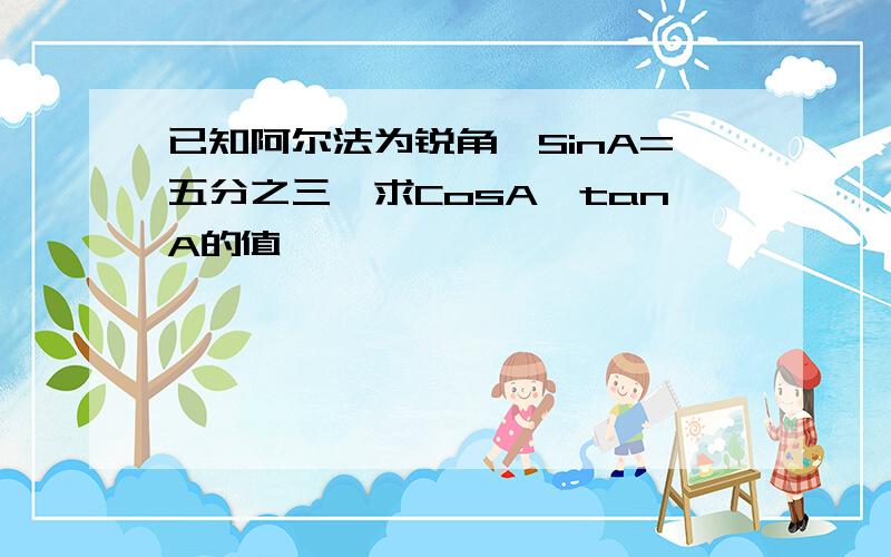 已知阿尔法为锐角,SinA=五分之三,求CosA,tanA的值