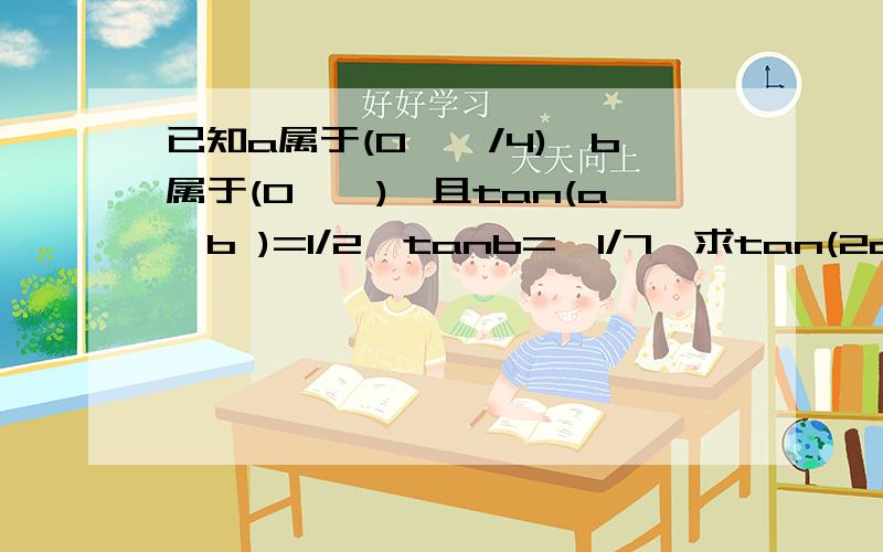 已知a属于(0,兀/4),b属于(0,兀),且tan(a—b )=1/2,tanb=—1/7,求tan(2a—b )的值及角2a—b