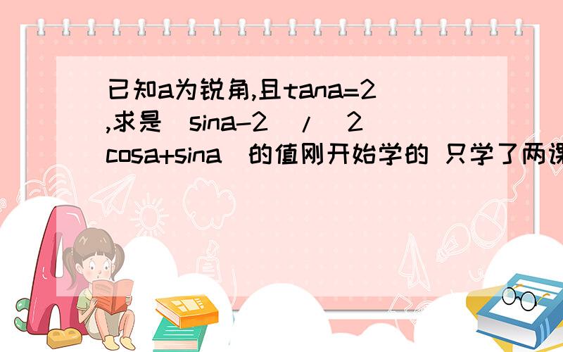 已知a为锐角,且tana=2,求是(sina-2)/(2cosa+sina)的值刚开始学的 只学了两课知道tana=2 就有sina=2√5/5 和 cosa=√5/5