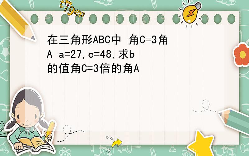 在三角形ABC中 角C=3角A a=27,c=48,求b的值角C=3倍的角A