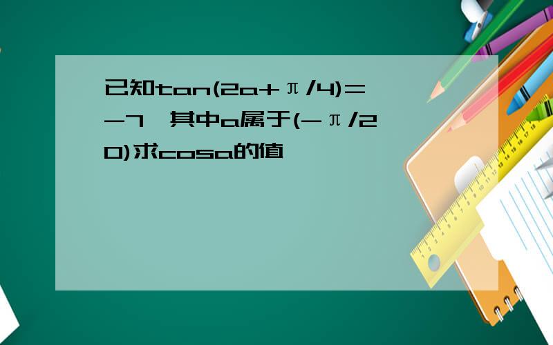 已知tan(2a+π/4)=-7,其中a属于(-π/2,0)求cosa的值