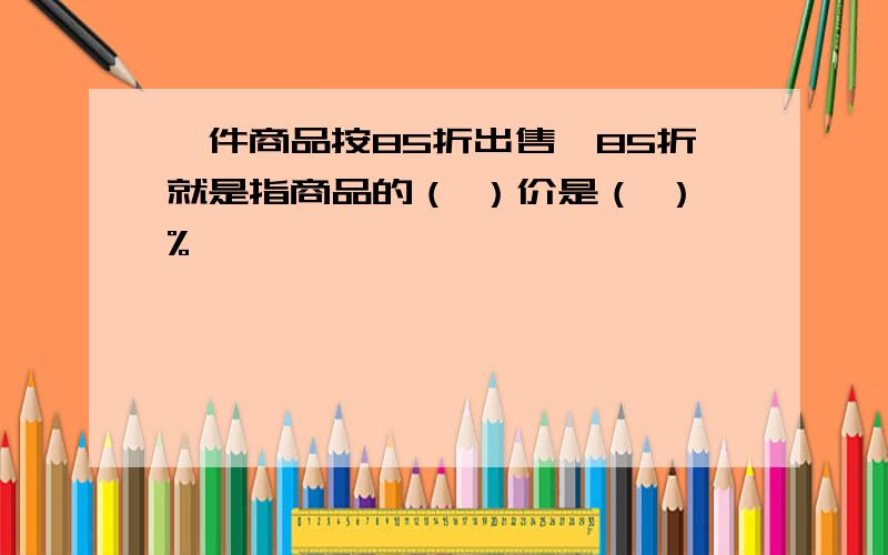 一件商品按85折出售,85折就是指商品的（ ）价是（ ）%