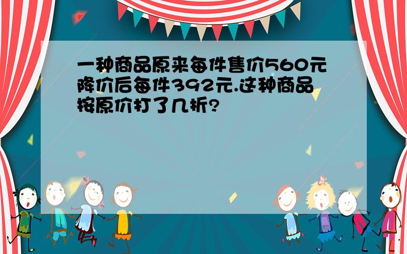 一种商品原来每件售价560元降价后每件392元.这种商品按原价打了几折?