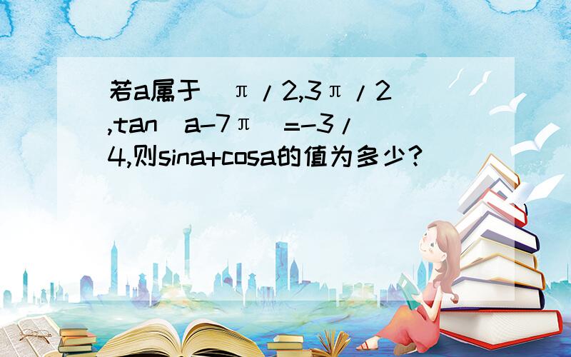 若a属于（π/2,3π/2）,tan（a-7π）=-3/4,则sina+cosa的值为多少?