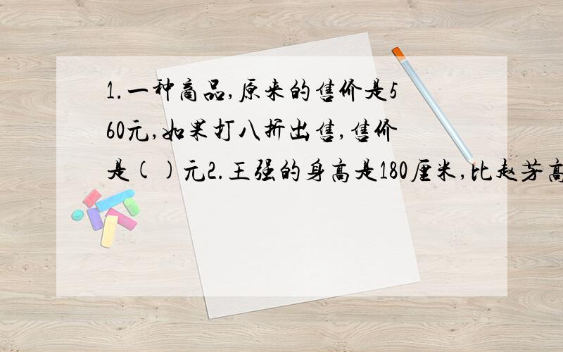 1.一种商品,原来的售价是560元,如果打八折出售,售价是()元2.王强的身高是180厘米,比赵芳高12.5%.赵芳的身高是（）厘米3.有两个高相等的圆柱,甲圆柱和乙圆柱的底面半径的比是2:3.如果加圆柱