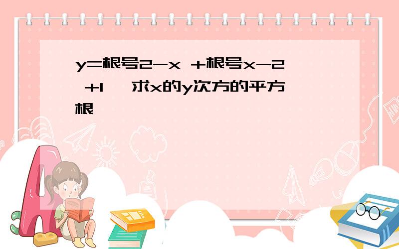 y=根号2-x +根号x-2 +1 ,求x的y次方的平方根