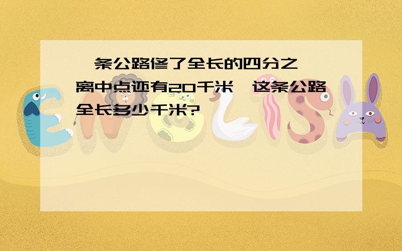 一条公路修了全长的四分之一,离中点还有20千米,这条公路全长多少千米?