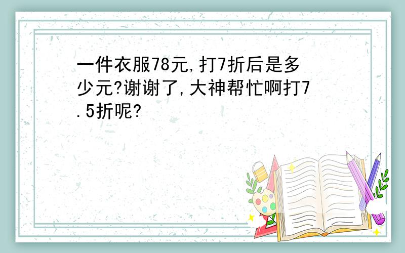 一件衣服78元,打7折后是多少元?谢谢了,大神帮忙啊打7.5折呢?