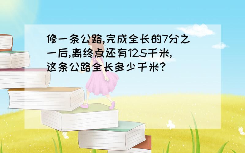 修一条公路,完成全长的7分之一后,离终点还有125千米,这条公路全长多少千米?