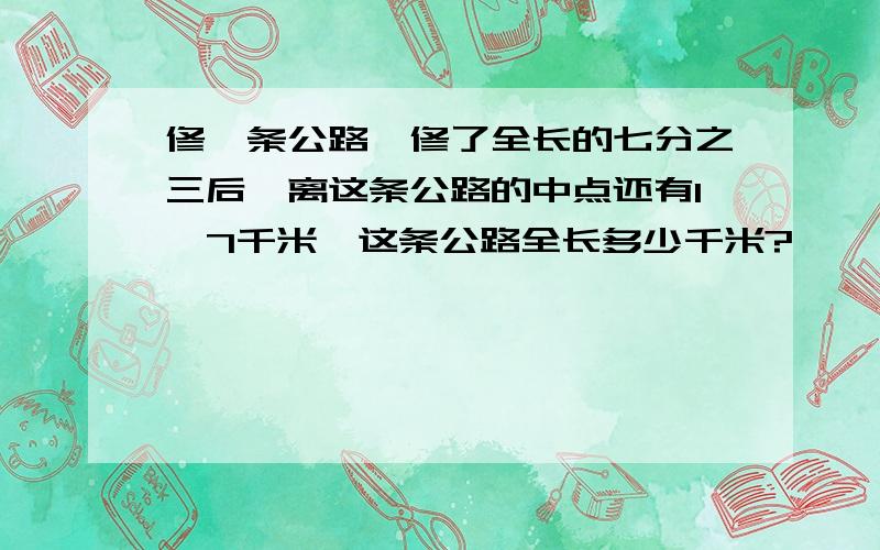 修一条公路,修了全长的七分之三后,离这条公路的中点还有1,7千米,这条公路全长多少千米?