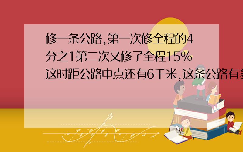 修一条公路,第一次修全程的4分之1第二次又修了全程15%这时距公路中点还有6千米,这条公路有多长?算是