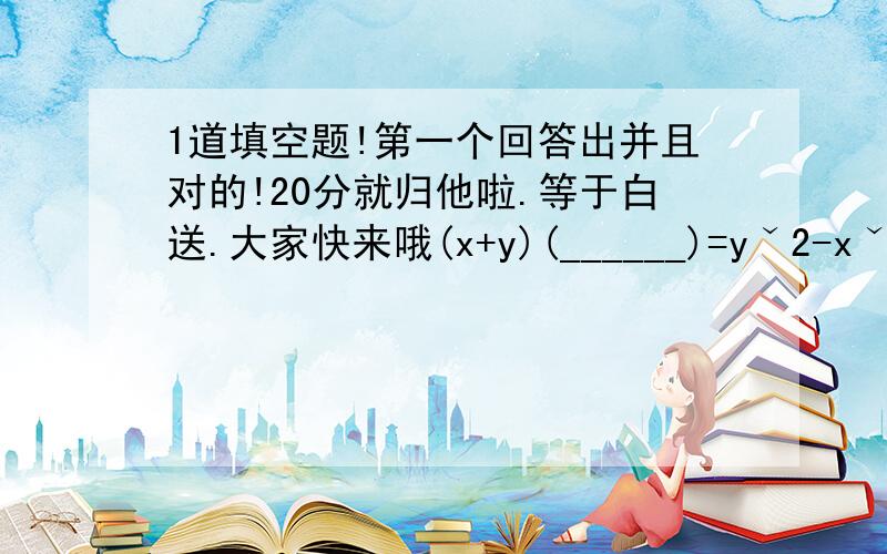 1道填空题!第一个回答出并且对的!20分就归他啦.等于白送.大家快来哦(x+y)(______)=yˇ2-xˇ2别为了分乱做.否则我情愿把分给正确的