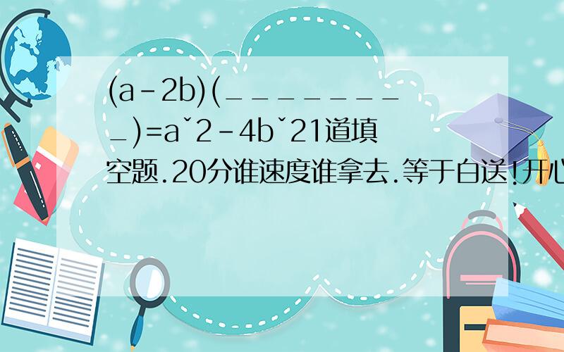 (a-2b)(________)=aˇ2-4bˇ21道填空题.20分谁速度谁拿去.等于白送!开心吧.难得送分好机会