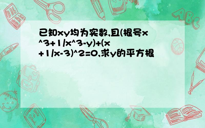 已知xy均为实数,且(根号x^3+1/x^3-y)+(x+1/x-3)^2=0,求y的平方根