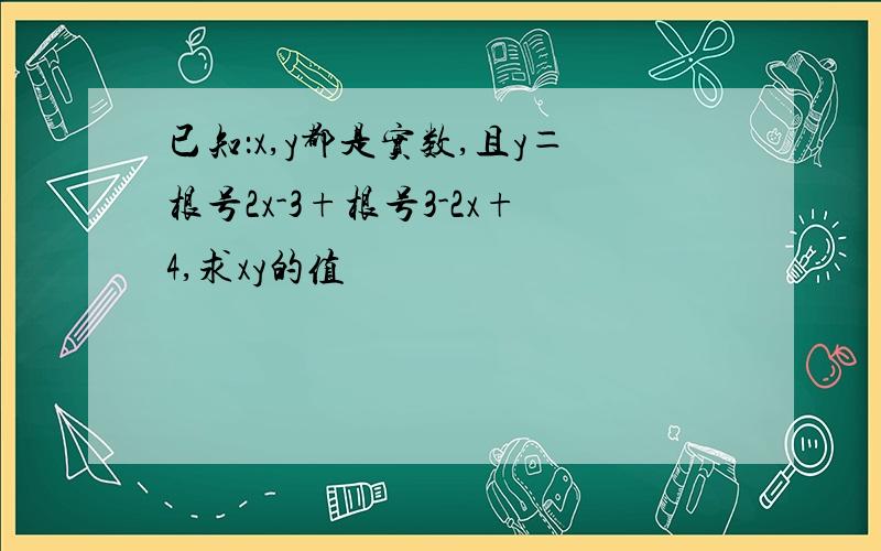 已知：x,y都是实数,且y＝根号2x-3+根号3-2x+4,求xy的值