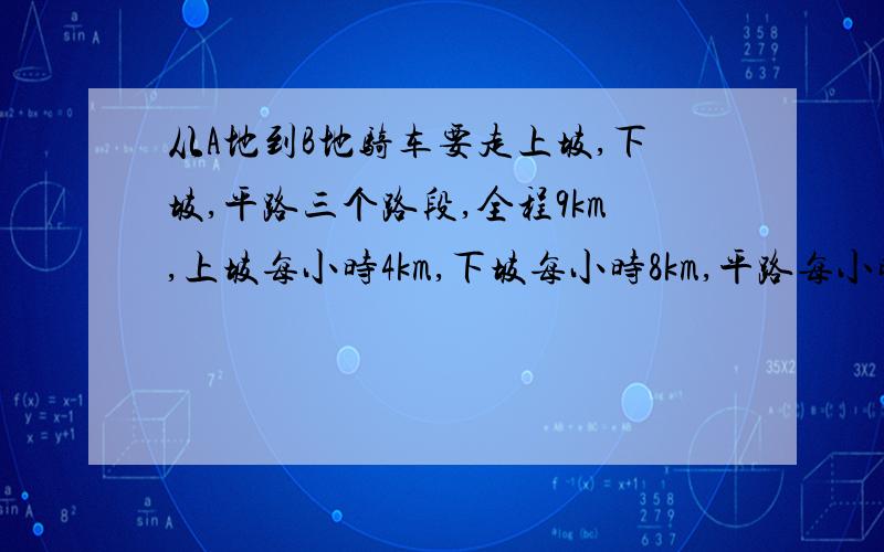 从A地到B地骑车要走上坡,下坡,平路三个路段,全程9km,上坡每小时4km,下坡每小时8km,平路每小时6km从A地到B地用了一又二分之一小时,从B到A地用了一又四分之三小时,求A地到B地的上坡、下坡、平