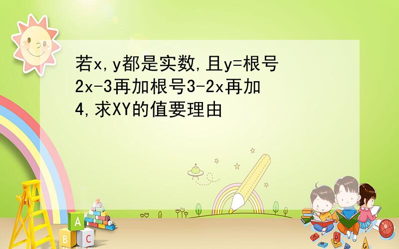 若x,y都是实数,且y=根号2x-3再加根号3-2x再加4,求XY的值要理由