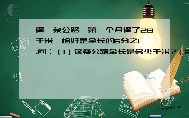 修一条公路,第一个月修了28千米,恰好是全长的6分之1 .问：（1）这条公路全长是多少千米?（2）若第二个月比第一个月多修14分之3,第二个月修了多少千米?