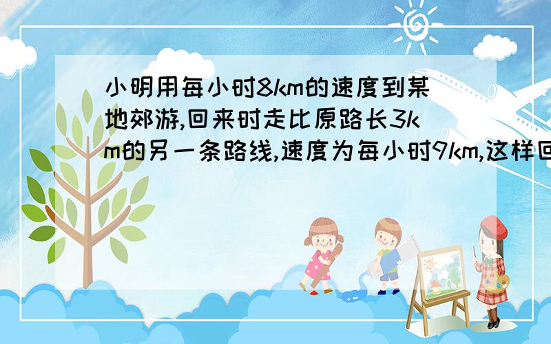 小明用每小时8km的速度到某地郊游,回来时走比原路长3km的另一条路线,速度为每小时9km,这样回来比去时多用1/8h,求原路长.