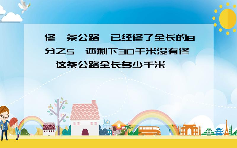 修—条公路,已经修了全长的8分之5,还剩下30千米没有修,这条公路全长多少千米