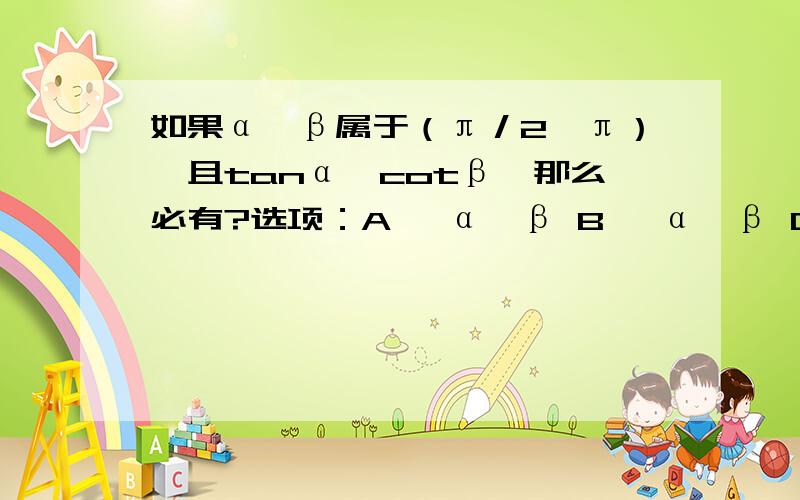 如果α、β属于（π／2,π）,且tanα＜cotβ,那么必有?选项：A、 α＜β B、 α＞β C、 α+β＜3π/2 D、α+β＞3π/2