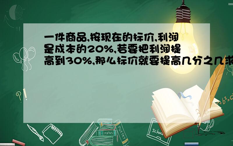 一件商品,按现在的标价,利润是成本的20%,若要把利润提高到30%,那么标价就要提高几分之几求解、、、、、