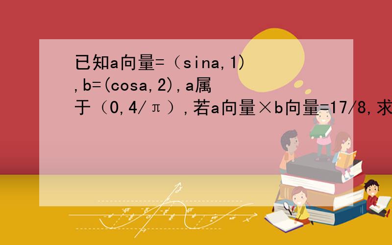 已知a向量=（sina,1),b=(cosa,2),a属于（0,4/π）,若a向量×b向量=17/8,求sin(2a+π/4）的值我不知道cos2a的值如何求