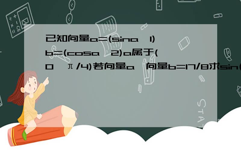 已知向量a=(sina,1)b=(cosa,2)a属于(0,π/4)若向量a×向量b=17/8求sin(2a+π/4)