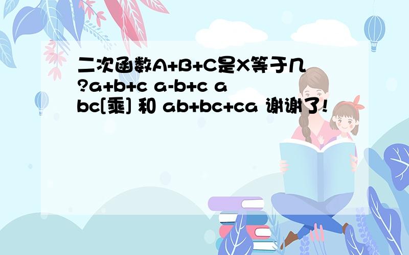 二次函数A+B+C是X等于几?a+b+c a-b+c abc[乘] 和 ab+bc+ca 谢谢了!