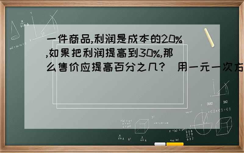 一件商品,利润是成本的20%,如果把利润提高到30%,那么售价应提高百分之几?(用一元一次方程解答)