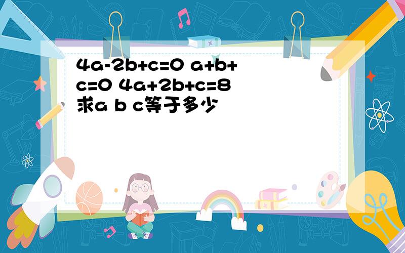 4a-2b+c=0 a+b+c=0 4a+2b+c=8 求a b c等于多少