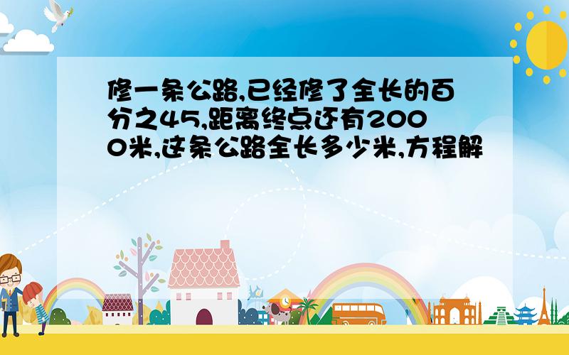 修一条公路,已经修了全长的百分之45,距离终点还有2000米,这条公路全长多少米,方程解