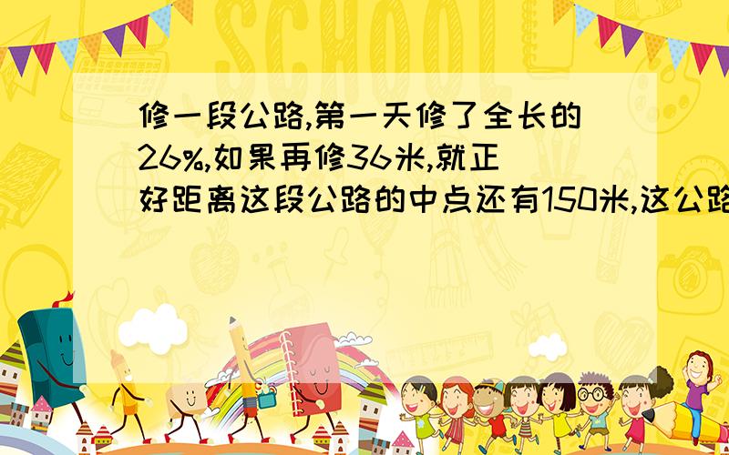 修一段公路,第一天修了全长的26%,如果再修36米,就正好距离这段公路的中点还有150米,这公路多少米,方程解